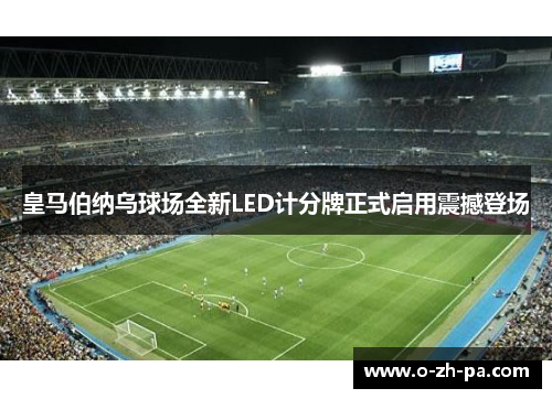 皇马伯纳乌球场全新LED计分牌正式启用震撼登场