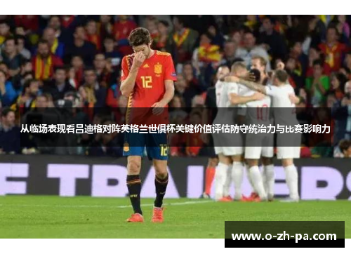 从临场表现看吕迪格对阵英格兰世俱杯关键价值评估防守统治力与比赛影响力