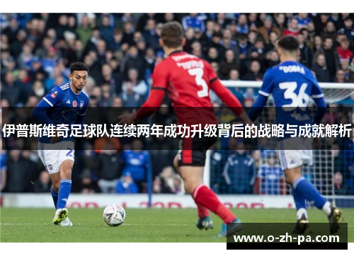 伊普斯维奇足球队连续两年成功升级背后的战略与成就解析