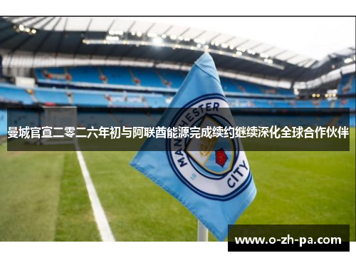 曼城官宣二零二六年初与阿联酋能源完成续约继续深化全球合作伙伴