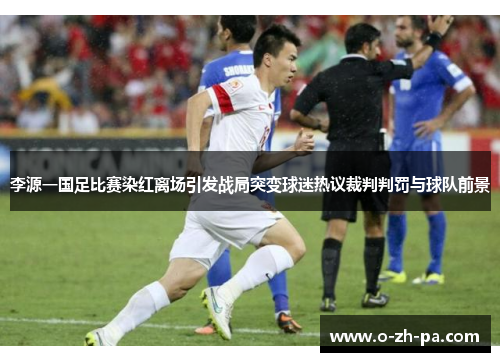 李源一国足比赛染红离场引发战局突变球迷热议裁判判罚与球队前景