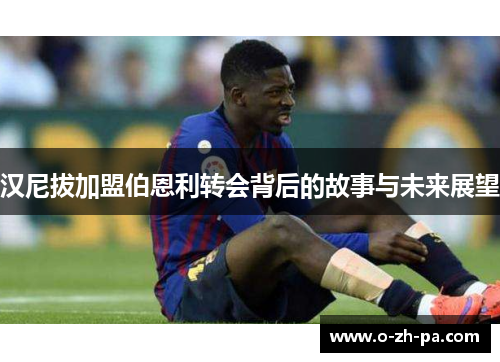 汉尼拔加盟伯恩利转会背后的故事与未来展望