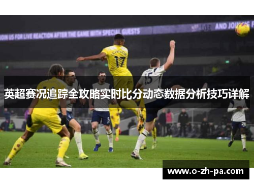 英超赛况追踪全攻略实时比分动态数据分析技巧详解